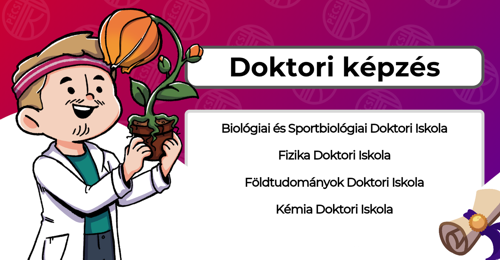 Doktori képzések (PhD): Biológiai és Sportbiológiai Doktori Iskola, Fizika Doktori Iskola, Földtudományok Doktori Iskola, Kémia Doktori Iskola